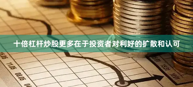 十倍杠杆炒股更多在于投资者对利好的扩散和认可
