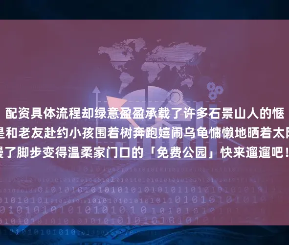 配资具体流程却绿意盈盈承载了许多石景山人的惬意日常来这里赏花也像是和老友赴约小孩围着树奔跑嬉闹乌龟慵懒地晒着太阳时间在这里仿佛放慢了脚步变得温柔家门口的「免费公园」快来遛遛吧！ 小石指路 石景山雕塑公园开园时间：早上6点闭园时间：晚上9点免费开放来源：区融媒体中心记者、编辑：杨昕