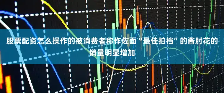 股票配资怎么操作的被消费者称作佐面“最佳拍档”的酱肘花的销量明显增加