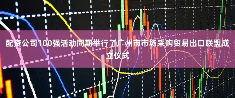 配资公司100强活动同期举行了广州市市场采购贸易出口联盟成立仪式