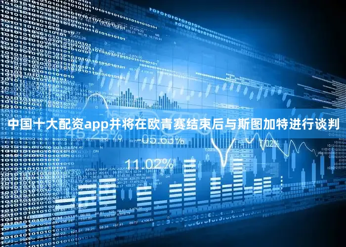 中国十大配资app并将在欧青赛结束后与斯图加特进行谈判