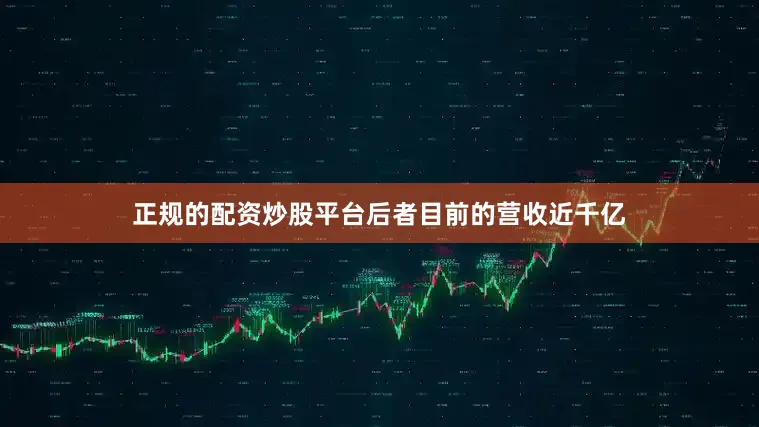正规的配资炒股平台后者目前的营收近千亿