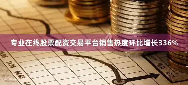 专业在线股票配资交易平台销售热度环比增长336%