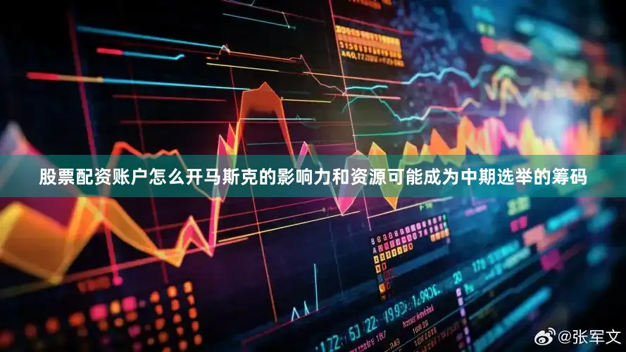 股票配资账户怎么开马斯克的影响力和资源可能成为中期选举的筹码