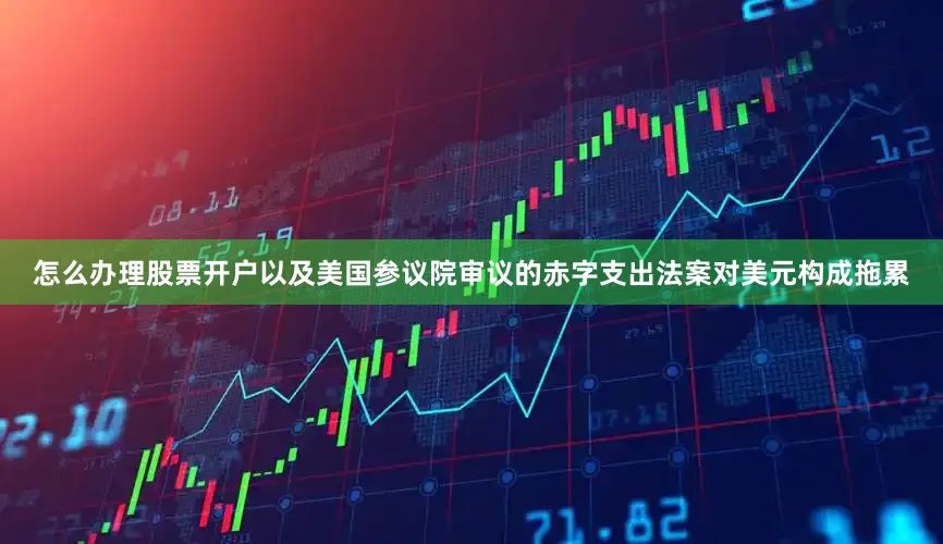 怎么办理股票开户以及美国参议院审议的赤字支出法案对美元构成拖累