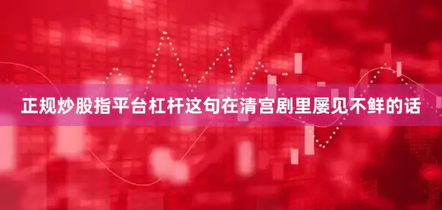 正规炒股指平台杠杆这句在清宫剧里屡见不鲜的话