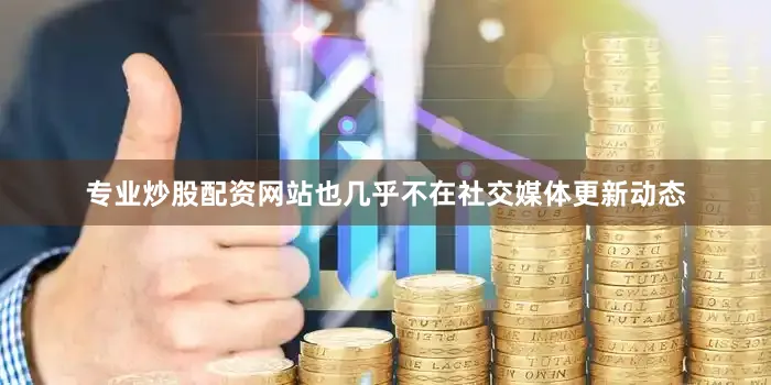 专业炒股配资网站也几乎不在社交媒体更新动态