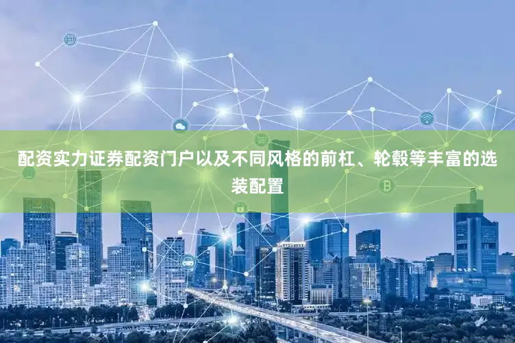 配资实力证券配资门户以及不同风格的前杠、轮毂等丰富的选装配置