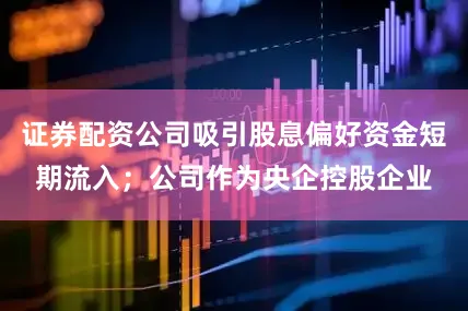 证券配资公司吸引股息偏好资金短期流入；公司作为央企控股企业