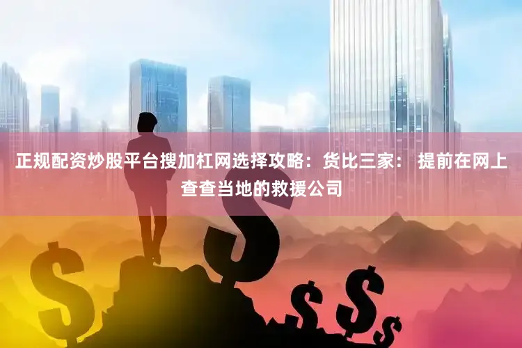 正规配资炒股平台搜加杠网选择攻略：货比三家： 提前在网上查查当地的救援公司