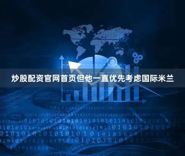 炒股配资官网首页但他一直优先考虑国际米兰