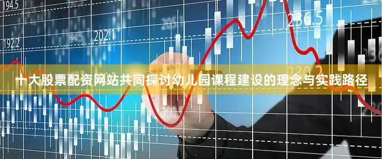 十大股票配资网站共同探讨幼儿园课程建设的理念与实践路径