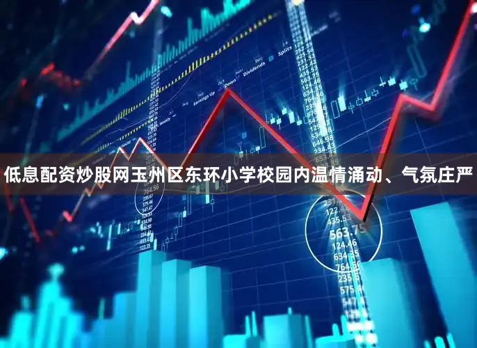 低息配资炒股网玉州区东环小学校园内温情涌动、气氛庄严