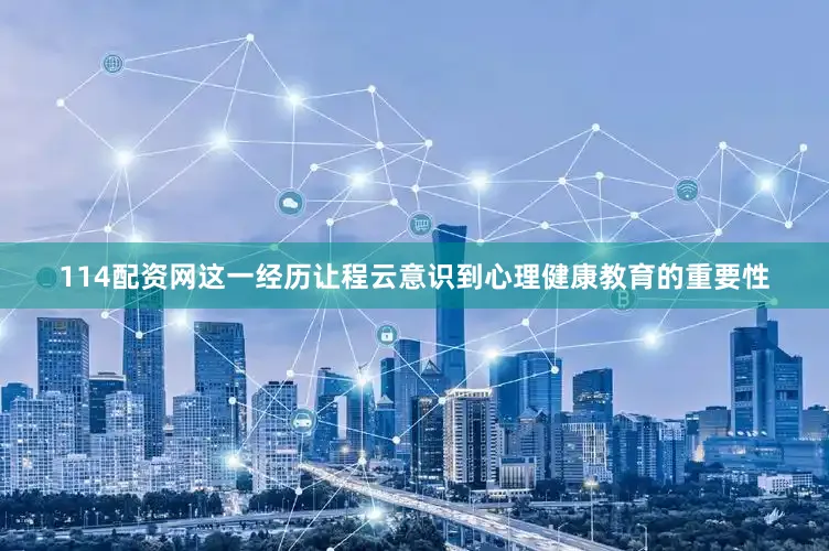114配资网这一经历让程云意识到心理健康教育的重要性