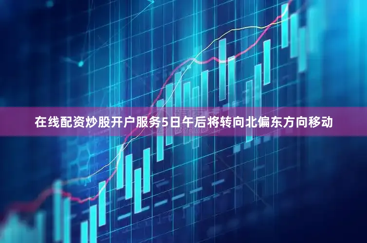 在线配资炒股开户服务5日午后将转向北偏东方向移动