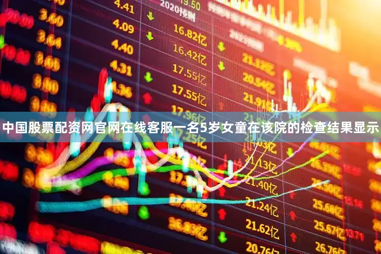 中国股票配资网官网在线客服一名5岁女童在该院的检查结果显示