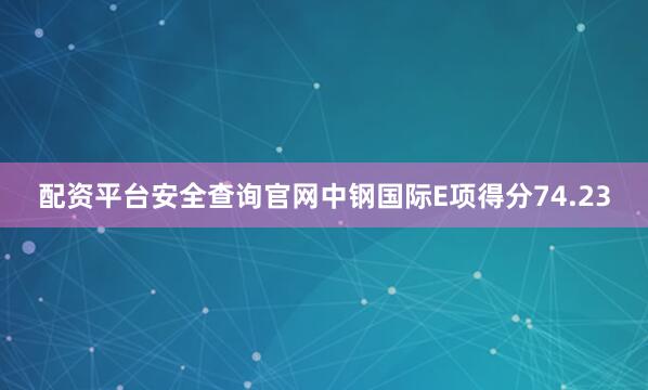 配资平台安全查询官网中钢国际E项得分74.23