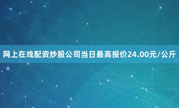 网上在线配资炒股公司当日最高报价24.00元/公斤
