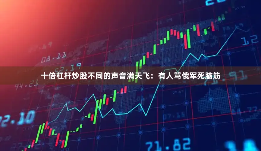 十倍杠杆炒股不同的声音满天飞：有人骂俄军死脑筋