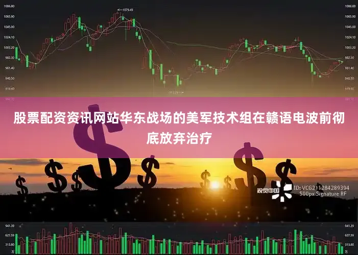 股票配资资讯网站华东战场的美军技术组在赣语电波前彻底放弃治疗