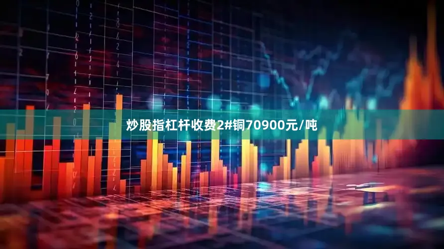 炒股指杠杆收费2#铜70900元/吨