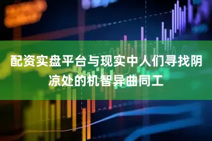 配资实盘平台与现实中人们寻找阴凉处的机智异曲同工