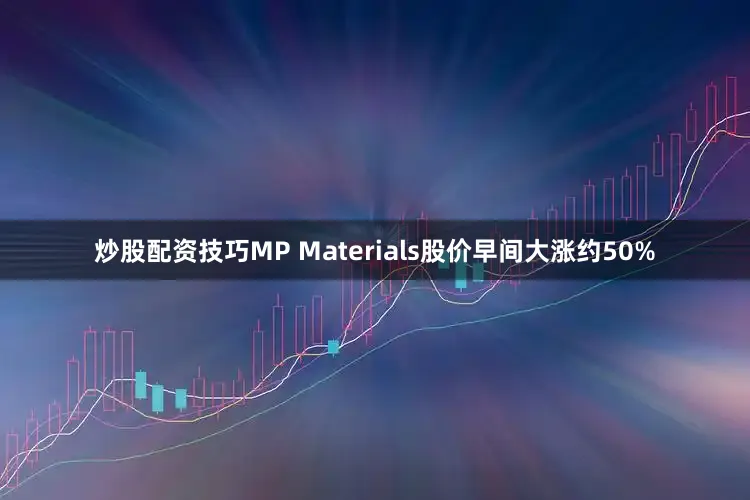 炒股配资技巧MP Materials股价早间大涨约50%