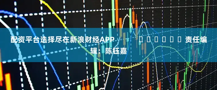 配资平台选择尽在新浪财经APP            						责任编辑：陈钰嘉