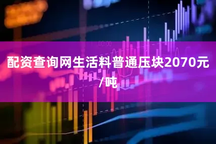 配资查询网生活料普通压块2070元/吨