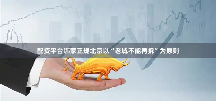 配资平台哪家正规北京以“老城不能再拆”为原则