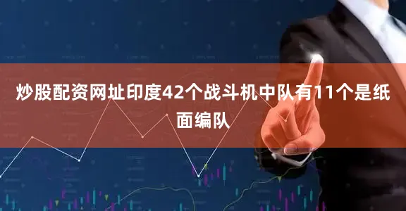 炒股配资网址印度42个战斗机中队有11个是纸面编队