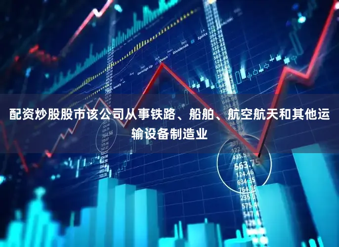 配资炒股股市该公司从事铁路、船舶、航空航天和其他运输设备制造业