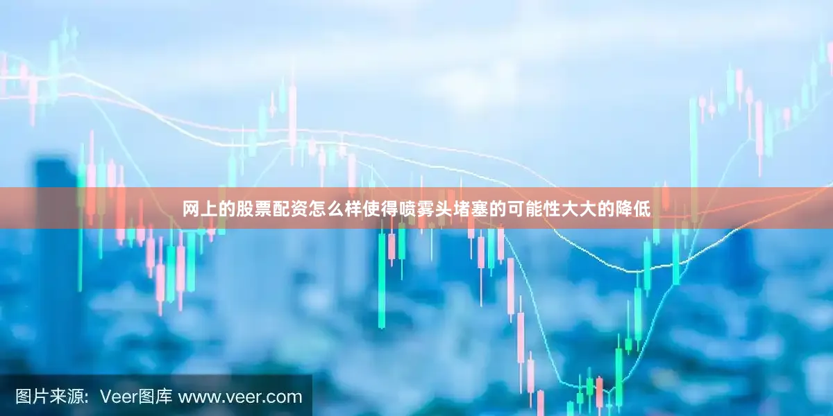 网上的股票配资怎么样使得喷雾头堵塞的可能性大大的降低