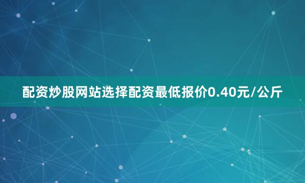 配资炒股网站选择配资最低报价0.40元/公斤