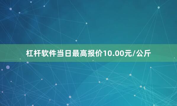杠杆软件当日最高报价10.00元/公斤