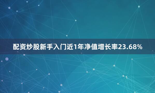 配资炒股新手入门近1年净值增长率23.68%