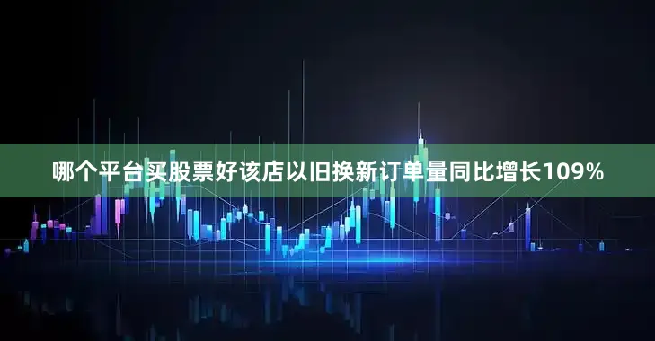 哪个平台买股票好该店以旧换新订单量同比增长109%