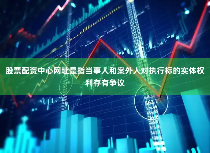 股票配资中心网址是指当事人和案外人对执行标的实体权利存有争议