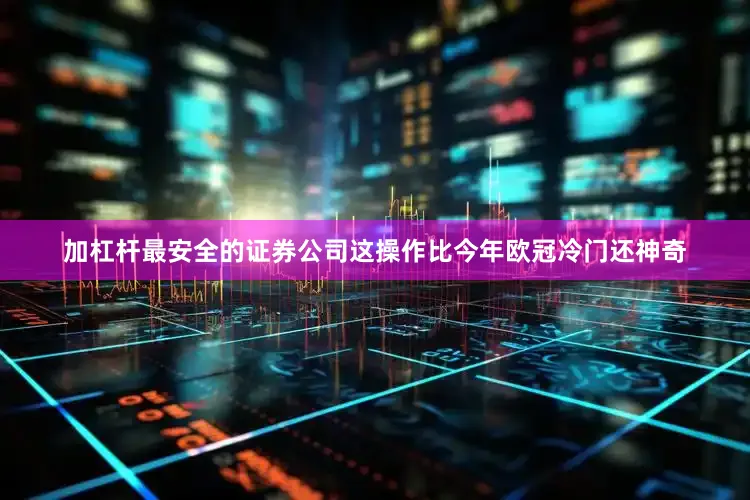 加杠杆最安全的证券公司这操作比今年欧冠冷门还神奇