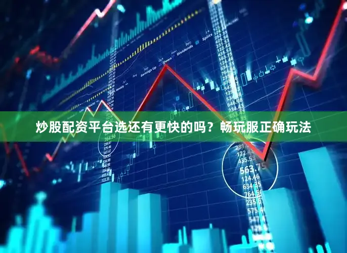 炒股配资平台选还有更快的吗？畅玩服正确玩法