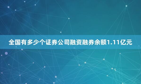 全国有多少个证券公司融资融券余额1.11亿元