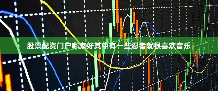 股票配资门户哪家好其中有一些忍者就很喜欢音乐
