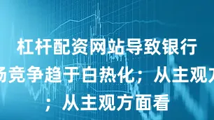 杠杆配资网站导致银行业市场竞争趋于白热化；从主观方面看
