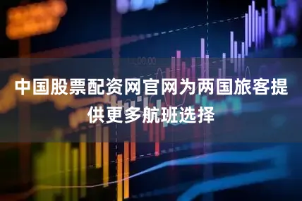 中国股票配资网官网为两国旅客提供更多航班选择