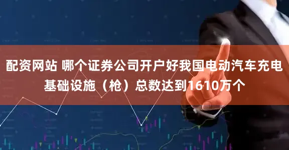配资网站 哪个证券公司开户好我国电动汽车充电基础设施（枪）总数达到1610万个