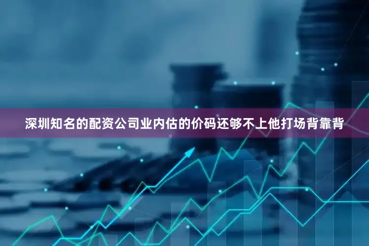 深圳知名的配资公司业内估的价码还够不上他打场背靠背