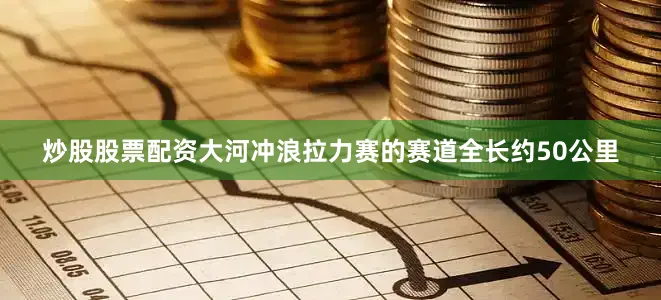 炒股股票配资大河冲浪拉力赛的赛道全长约50公里