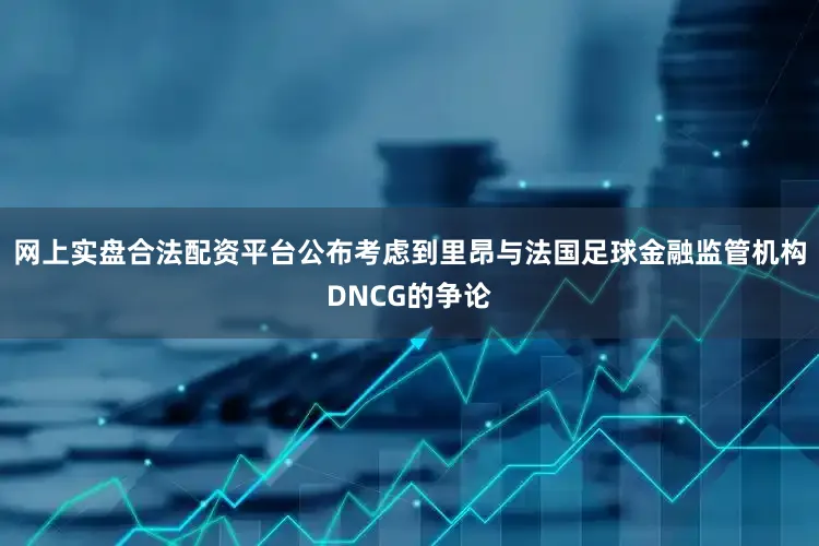 网上实盘合法配资平台公布考虑到里昂与法国足球金融监管机构DNCG的争论