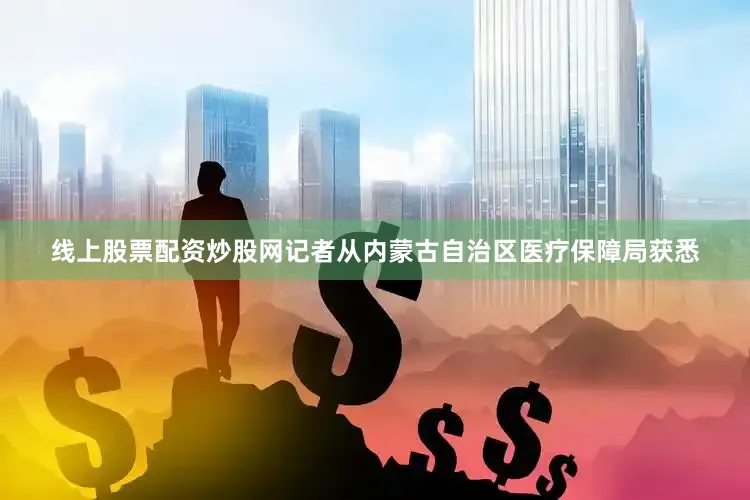 线上股票配资炒股网记者从内蒙古自治区医疗保障局获悉