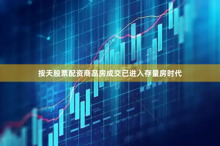 按天股票配资商品房成交已进入存量房时代